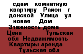 сдам 1 комнатную квартиру › Район ­ г донской › Улица ­ ул.новая  › Дом ­ 68 › Этажность дома ­ 5 › Цена ­ 7 000 - Тульская обл. Недвижимость » Квартиры аренда   . Тульская обл.